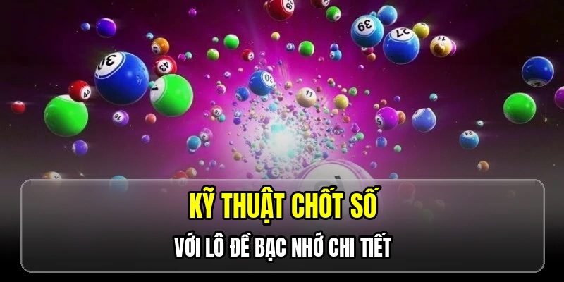 Kỹ thuật chốt số với lô đề bạc nhớ chi tiết